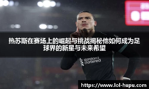 热苏斯在赛场上的崛起与挑战揭秘他如何成为足球界的新星与未来希望